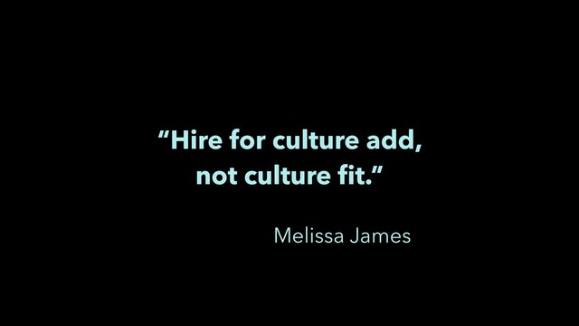 “Hire for culture add,
not culture ﬁt.”
Melissa James
