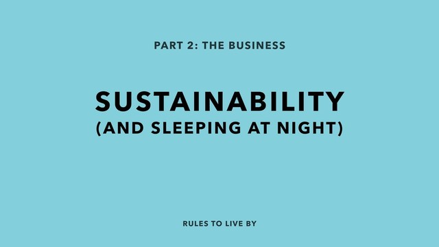 RULES TO LIVE BY
PART 2: THE BUSINESS
SUSTAINABILITY 
(AND SLEEPING AT NIGHT)
