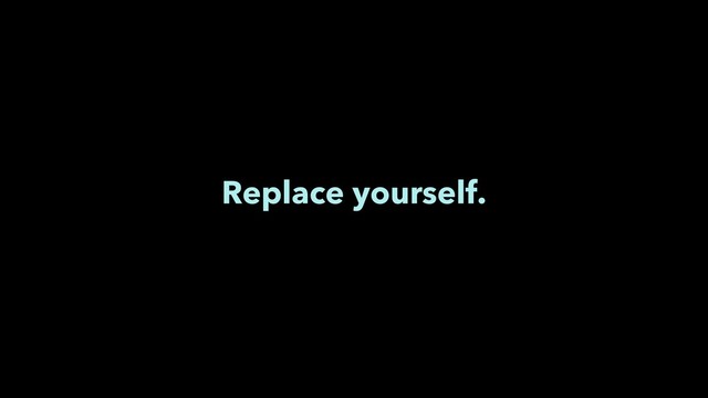 Replace yourself.
