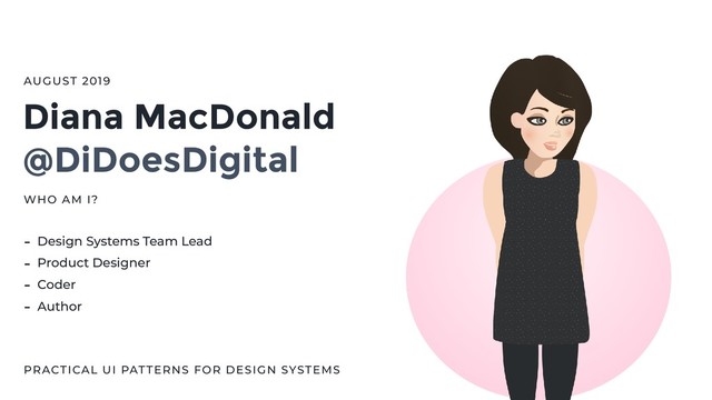 Diana MacDonald
@DiDoesDigital
WHO AM I?
PRACTICAL UI PATTERNS FOR DESIGN SYSTEMS
- Design Systems Team Lead
- Product Designer
- Coder
- Author
AUGUST 2019
