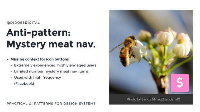 Anti-pattern:
Mystery meat nav.
@DIDOESDIGITAL
Photo by Sandy Millar @sandym10
PRACTICAL UI PATTERNS FOR DESIGN SYSTEMS
- Missing context for icon buttons:
- Extremely experienced, highly engaged users
- Limited number mystery meat nav. items
- Used with high frequency
- (Facebook)
