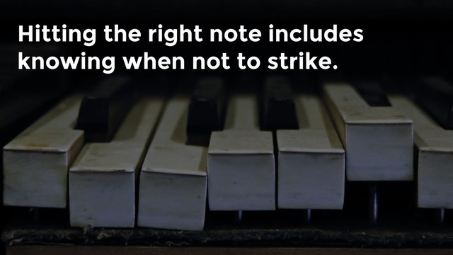Hitting the right note includes
knowing when not to strike.
