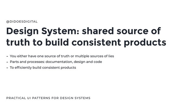 Design System: shared source of
truth to build consistent products
@DIDOESDIGITAL
PRACTICAL UI PATTERNS FOR DESIGN SYSTEMS
- You either have one source of truth or multiple sources of lies
- Parts and processes: documentation, design and code
- To efﬁciently build consistent products
