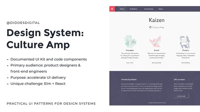 Design System:
Culture Amp
@DIDOESDIGITAL
PRACTICAL UI PATTERNS FOR DESIGN SYSTEMS
- Documented UI Kit and code components
- Primary audience: product designers &  
front-end engineers
- Purpose: accelerate UI delivery
- Unique challenge: Elm + React
