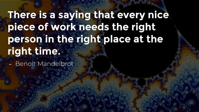 There is a saying that every nice
piece of work needs the right
person in the right place at the
right time.
- Benoît Mandelbrot
