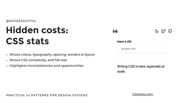 Hidden costs:
CSS stats
@DIDOESDIGITAL
PRACTICAL UI PATTERNS FOR DESIGN SYSTEMS
- Shows colors, typography, spacing, borders & layout
- Shows CSS complexity and ﬁle size
- Highlights inconsistencies and opportunities
CSSstats.com
