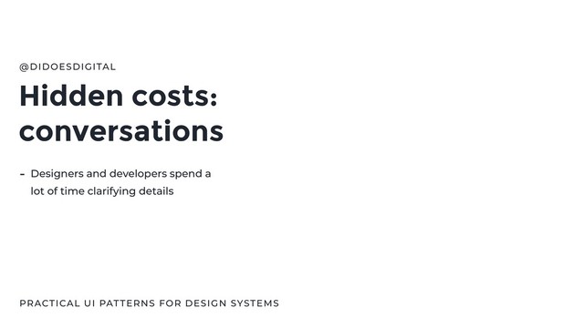 Hidden costs:
conversations
@DIDOESDIGITAL
PRACTICAL UI PATTERNS FOR DESIGN SYSTEMS
- Designers and developers spend a
lot of time clarifying details
