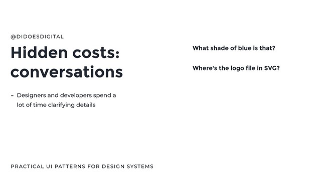 Hidden costs:
conversations
@DIDOESDIGITAL
PRACTICAL UI PATTERNS FOR DESIGN SYSTEMS
What shade of blue is that?
Where's the logo file in SVG?
- Designers and developers spend a
lot of time clarifying details
