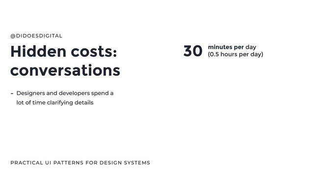 Hidden costs:
conversations
@DIDOESDIGITAL
PRACTICAL UI PATTERNS FOR DESIGN SYSTEMS
30 minutes per day
(0.5 hours per day)
- Designers and developers spend a
lot of time clarifying details
