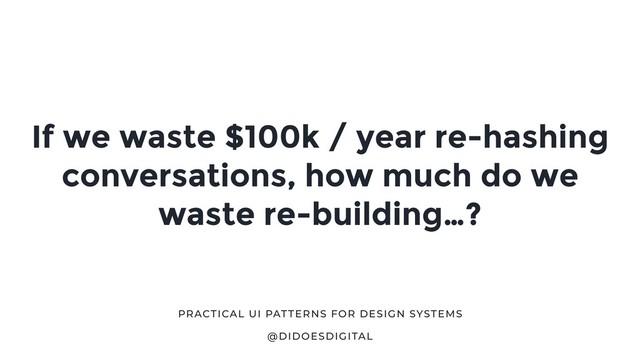 If we waste $100k / year re-hashing
conversations, how much do we
waste re-building…?
@DIDOESDIGITAL
PRACTICAL UI PATTERNS FOR DESIGN SYSTEMS
