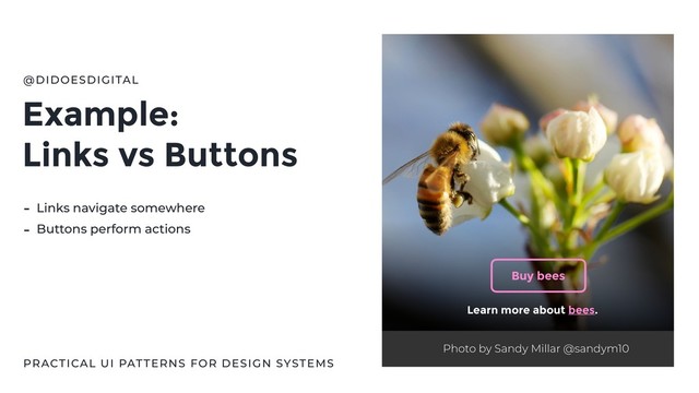 Example:
Links vs Buttons
@DIDOESDIGITAL
- Links navigate somewhere
- Buttons perform actions
Photo by Sandy Millar @sandym10
Learn more about bees.
Buy bees
PRACTICAL UI PATTERNS FOR DESIGN SYSTEMS

