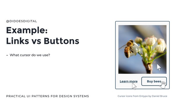 Example:
Links vs Buttons
@DIDOESDIGITAL
- What cursor do we use?
Buy bees
Learn more
Cursor icons from Entypo by Daniel Bruce
PRACTICAL UI PATTERNS FOR DESIGN SYSTEMS
