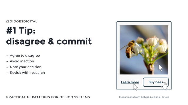 #1 Tip:
disagree & commit
@DIDOESDIGITAL
- Agree to disagree
- Avoid inaction
- Note your decision
- Revisit with research
Buy bees
Learn more
Cursor icons from Entypo by Daniel Bruce
PRACTICAL UI PATTERNS FOR DESIGN SYSTEMS
