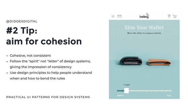 #2 Tip:
aim for cohesion
@DIDOESDIGITAL
- Cohesive, not consistent
- Follow the "spirit" not "letter" of design systems,
giving the impression of consistency
- Use design principles to help people understand
when and how to bend the rules
PRACTICAL UI PATTERNS FOR DESIGN SYSTEMS
