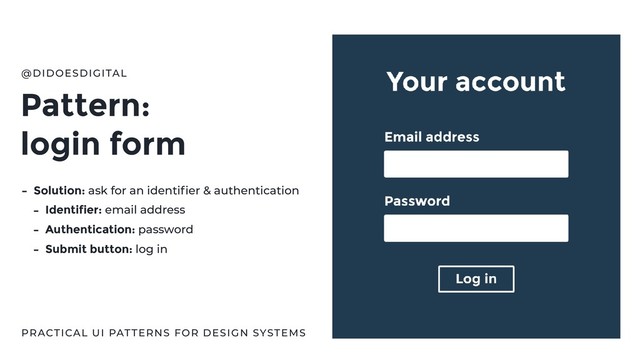 Pattern:
login form
@DIDOESDIGITAL
PRACTICAL UI PATTERNS FOR DESIGN SYSTEMS
- Solution: ask for an identiﬁer & authentication
- Identifier: email address
- Authentication: password
- Submit button: log in
