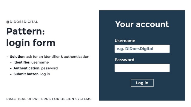 Pattern:
login form
@DIDOESDIGITAL
PRACTICAL UI PATTERNS FOR DESIGN SYSTEMS
- Solution: ask for an identiﬁer & authentication
- Identifier: username
- Authentication: password
- Submit button: log in
