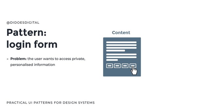 Pattern:
login form
@DIDOESDIGITAL
PRACTICAL UI PATTERNS FOR DESIGN SYSTEMS
- Problem: the user wants to access private,
personalised information
