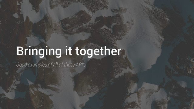 Bringing it together
Good examples of all of these API’s
