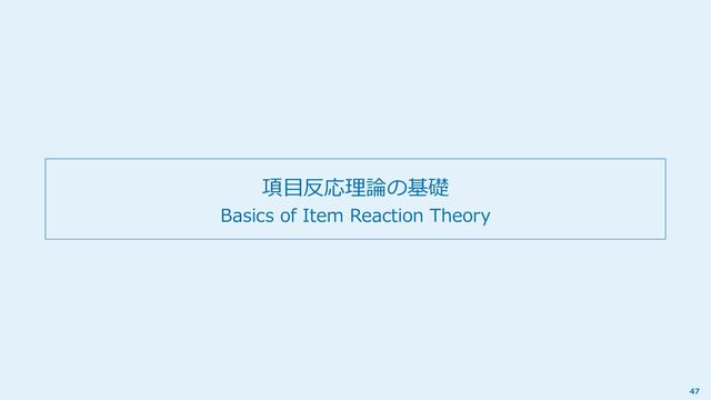 項目反応理論の基礎
Basics of Item Reaction Theory
47
