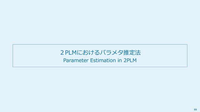 ２PLMにおけるパラメタ推定法
Parameter Estimation in 2PLM
55
