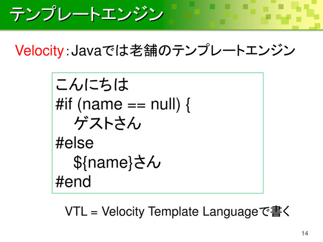 テンプレートエンジン
14
Velocity：Javaでは老舗のテンプレートエンジン
こんにちは
#if (name == null) {
ゲストさん
#else
${name}さん
#end
VTL = Velocity Template Languageで書く
