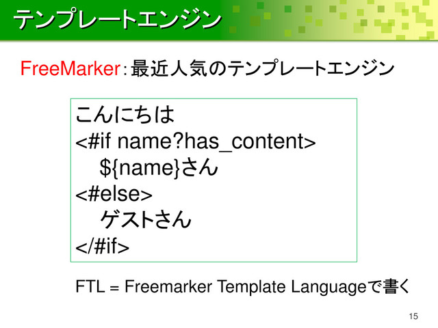 テンプレートエンジン
15
FreeMarker：最近人気のテンプレートエンジン
こんにちは
<#if name?has_content>
${name}さん
<#else>
ゲストさん
#if>
FTL = Freemarker Template Languageで書く
