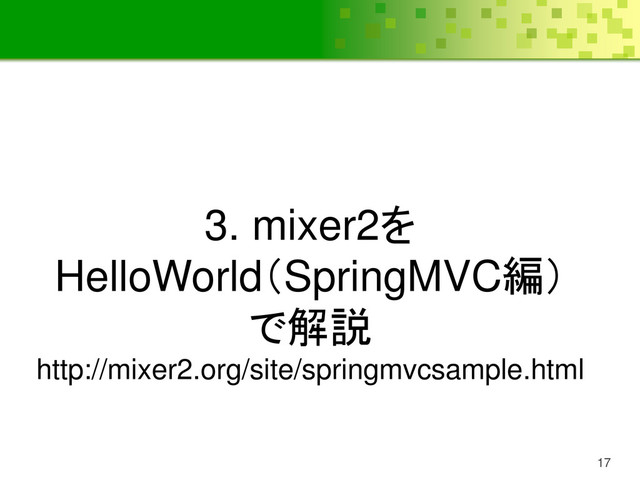 17
3. mixer2を
HelloWorld（SpringMVC編）
で解説
http://mixer2.org/site/springmvcsample.html

