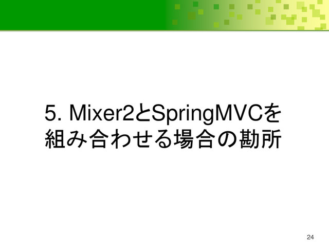 24
5. Mixer2とSpringMVCを
組み合わせる場合の勘所
