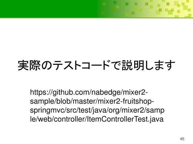 45
実際のテストコードで説明します
https://github.com/nabedge/mixer2-
sample/blob/master/mixer2-fruitshop-
springmvc/src/test/java/org/mixer2/samp
le/web/controller/ItemControllerTest.java
