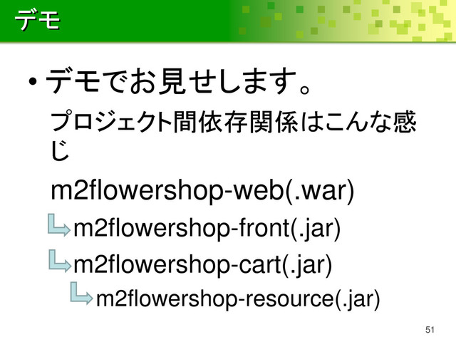デモ
• デモでお見せします。
プロジェクト間依存関係はこんな感
じ
m2flowershop-web(.war)
m2flowershop-front(.jar)
m2flowershop-cart(.jar)
m2flowershop-resource(.jar)
51

