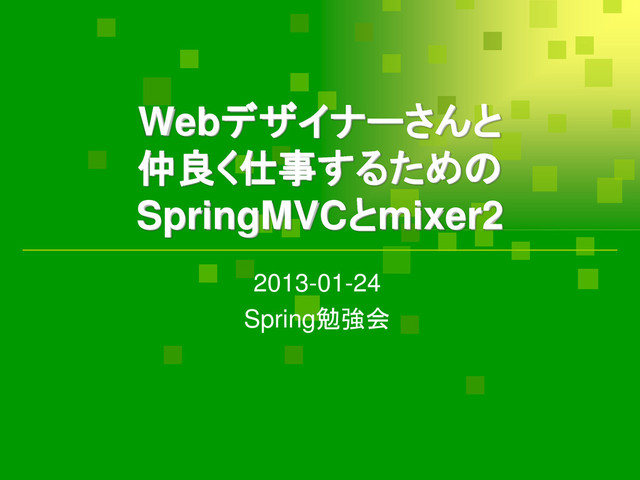 Webデザイナーさんと
仲良く仕事するための
SpringMVCとmixer2
2013-01-24
Spring勉強会
