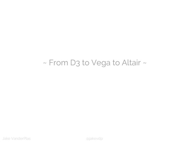 @jakevdp
Jake VanderPlas
~ From D3 to Vega to Altair ~
