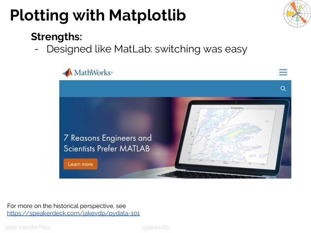 @jakevdp
Jake VanderPlas
Plotting with Matplotlib
Strengths:
- Designed like MatLab: switching was easy
For more on the historical perspective, see
https://speakerdeck.com/jakevdp/pydata-101
