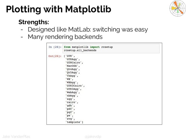 @jakevdp
Jake VanderPlas
Plotting with Matplotlib
Strengths:
- Designed like MatLab: switching was easy
- Many rendering backends
