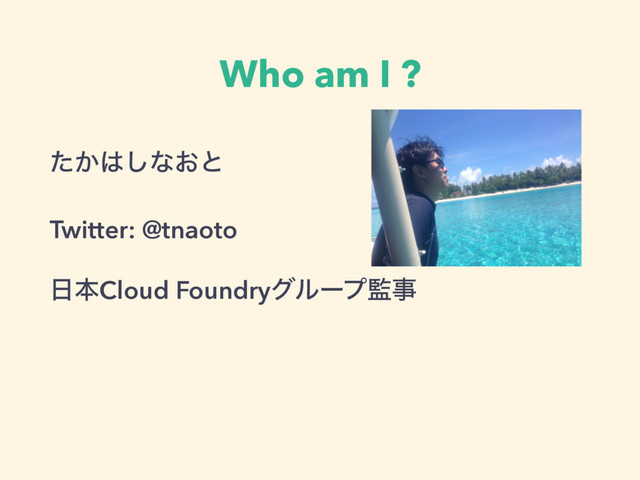 Who am I ?
͔ͨ͸͠ͳ͓ͱ
Twitter: @tnaoto
೔ຊCloud Foundryάϧʔϓ؂ࣄ
