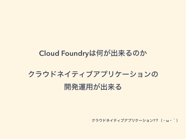 Cloud Foundry͸Կ͕ग़དྷΔͷ͔
Ϋϥ΢υωΠςΟϒΞϓϦέʔγϣϯͷ 
։ൃӡ༻͕ग़དྷΔ
Ϋϥ΢υωΠςΟϒΞϓϦέʔγϣϯ?ʁʢɾωɾʆʣ
