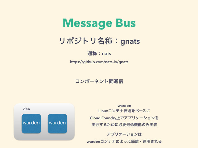 Message Bus
ϦϙδτϦ໊শɿgnats 
௨শɿnats 
https://github.com/nats-io/gnats
ΞϓϦέʔγϣϯ͸ 
wardenίϯςφʹΑִͬ͑཭ɾӡ༻͞ΕΔ
ίϯϙʔωϯτؒ௨৴
XBSEFO XBSEFO
dea
warden 
Linuxίϯςφٕज़Λϕʔεʹ 
Cloud Foundry্ͰΞϓϦέʔγϣϯΛ 
࣮ߦ͢ΔͨΊʹඞཁ࠷௿ػೳͷΈ࣮૷
