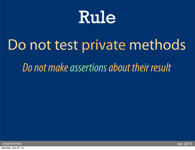 @sandimetz Apr 2013
Do not test private methods
Do not make assertions about their result
Rule
Saturday, April 27, 13

