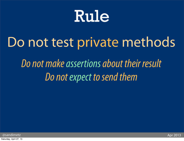 @sandimetz Apr 2013
Do not test private methods
Do not make assertions about their result
Do not expect to send them
Rule
Saturday, April 27, 13
