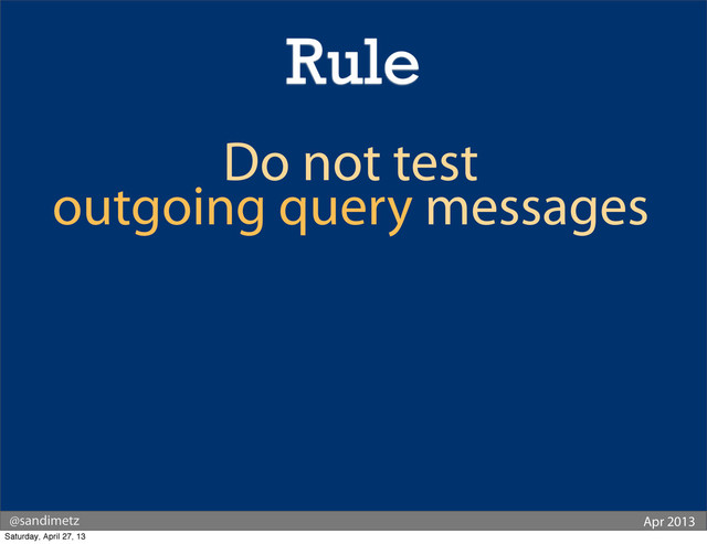 @sandimetz Apr 2013
Rule
Do not test
outgoing query messages
Saturday, April 27, 13

