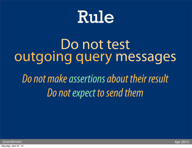 @sandimetz Apr 2013
Rule
Do not test
outgoing query messages
Do not make assertions about their result
Do not expect to send them
Saturday, April 27, 13
