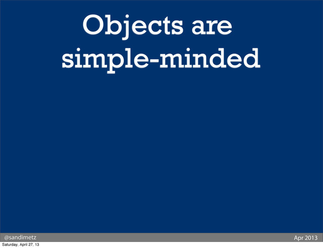 @sandimetz Apr 2013
Objects are
simple-minded
Saturday, April 27, 13
