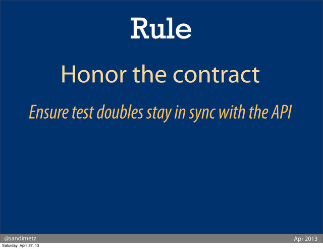 @sandimetz Apr 2013
Honor the contract
Ensure test doubles stay in sync with the API
Rule
Saturday, April 27, 13

