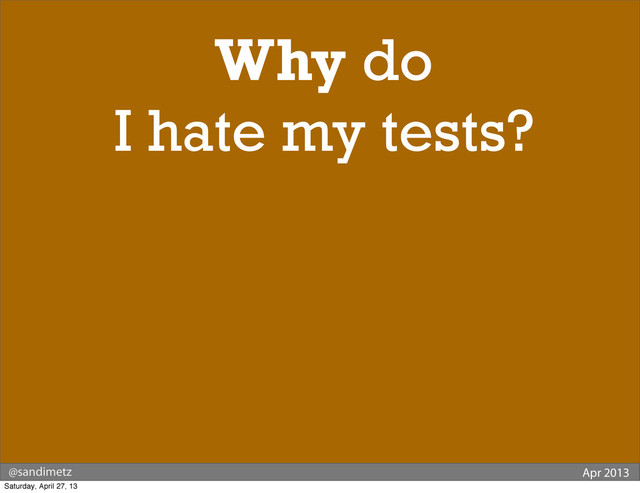@sandimetz Apr 2013
Why do
I hate my tests?
Saturday, April 27, 13
