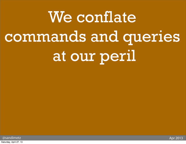 @sandimetz Apr 2013
We conflate
commands and queries
at our peril
Saturday, April 27, 13
