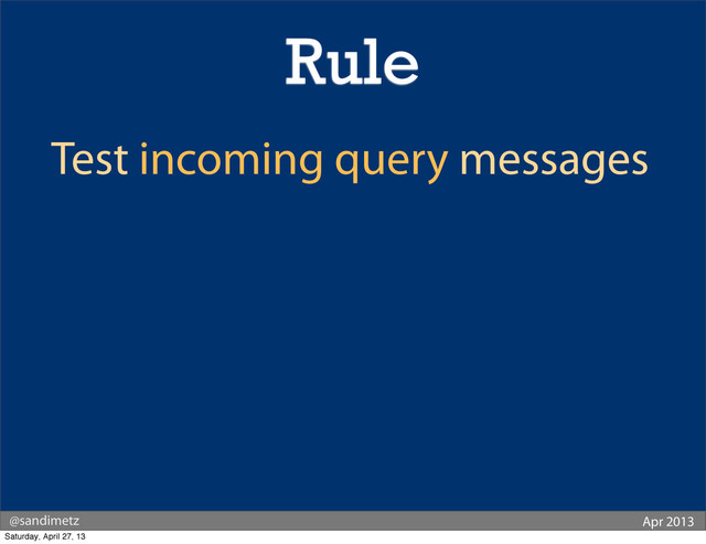 @sandimetz Apr 2013
Test incoming query messages
Rule
Saturday, April 27, 13
