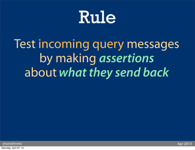 @sandimetz Apr 2013
Test incoming query messages
by making assertions
about what they send back
Rule
Saturday, April 27, 13
