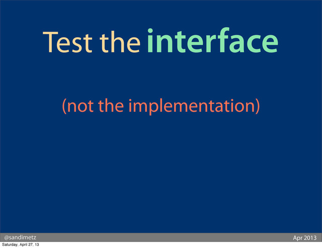 @sandimetz Apr 2013
Test the interface
(not the implementation)
Saturday, April 27, 13
