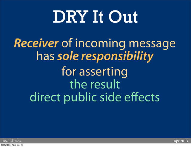 @sandimetz Apr 2013
Receiver of incoming message
has sole responsibility
for asserting
the result
direct public side eﬀects
DRY It Out
Saturday, April 27, 13
