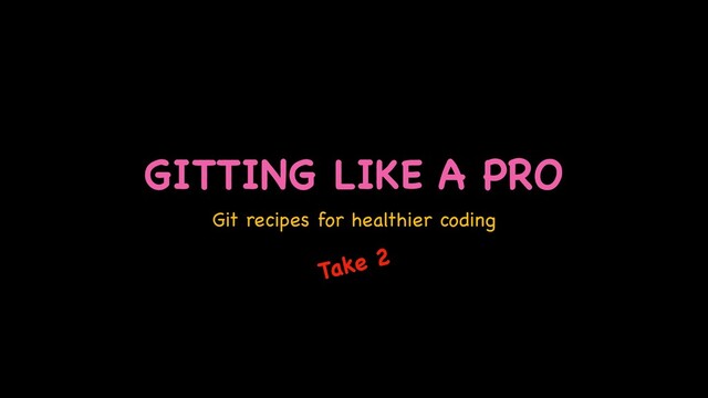 GITTING LIKE A PRO
Git recipes for healthier coding
Take 2
